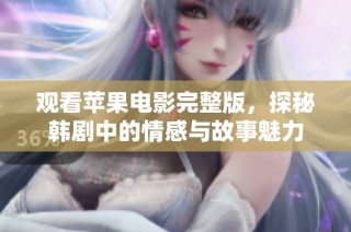 观看苹果电影完整版，探秘韩剧中的情感与故事魅力