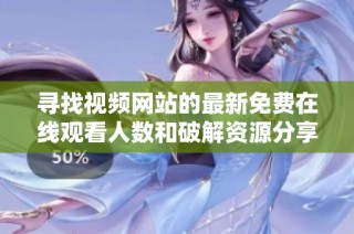 寻找视频网站的最新免费在线观看人数和破解资源分享指南
