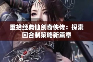 重拾经典仙剑奇侠传：探索回合制策略新篇章