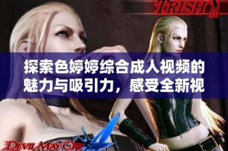 探索色婷婷综合成人视频的魅力与吸引力，感受全新视听体验