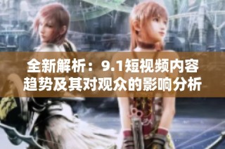 全新解析：9.1短视频内容趋势及其对观众的影响分析