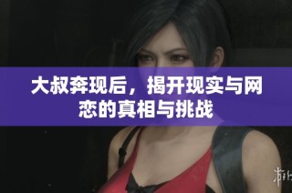 大叔奔现后，揭开现实与网恋的真相与挑战