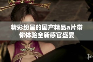 精彩纷呈的国产精品a片带你体验全新感官盛宴