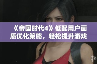 《帝国时代4》低配用户画质优化策略，轻松提升游戏运行性能