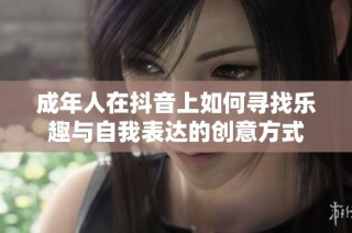 成年人在抖音上如何寻找乐趣与自我表达的创意方式
