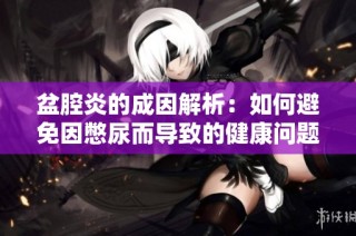 盆腔炎的成因解析：如何避免因憋尿而导致的健康问题