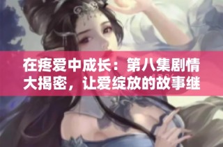 在疼爱中成长：第八集剧情大揭密，让爱绽放的故事继续展开