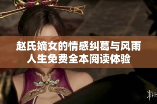 赵氏嫡女的情感纠葛与风雨人生免费全本阅读体验
