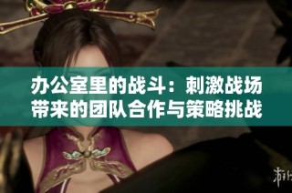 办公室里的战斗：刺激战场带来的团队合作与策略挑战