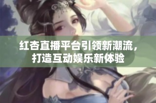 红杏直播平台引领新潮流，打造互动娱乐新体验