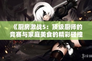 《厨房激战5：顶级厨师的竞赛与家庭美食的精彩碰撞》