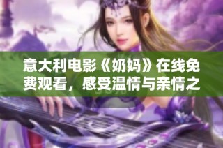 意大利电影《奶妈》在线免费观看，感受温情与亲情之间的深刻交流