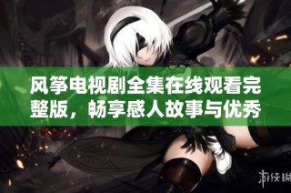 风筝电视剧全集在线观看完整版，畅享感人故事与优秀演技的视听盛宴