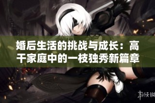 婚后生活的挑战与成长：高干家庭中的一枝独秀新篇章