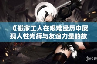 《搬家工人在艰难经历中展现人性光辉与友谊力量的故事》