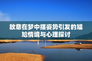 故意在梦中摆姿势引发的尴尬情境与心理探讨
