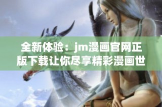 全新体验：jm漫画官网正版下载让你尽享精彩漫画世界