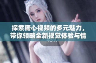 探索糖心视频的多元魅力，带你领略全新视觉体验与情感共鸣
