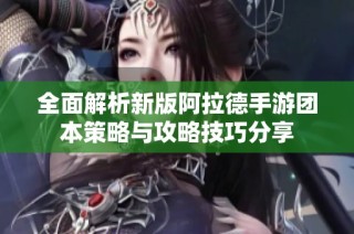 全面解析新版阿拉德手游团本策略与攻略技巧分享
