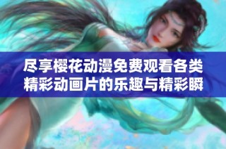 尽享樱花动漫免费观看各类精彩动画片的乐趣与精彩瞬间