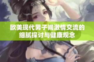 欧美现代男子间激情交流的细腻探讨与健康观念