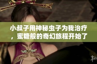 小叔子用神秘虫子为我治疗，蜜糖般的奇幻旅程开始了