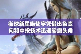街球新星施梵宇凭借出色变向和中投技术迅速崭露头角