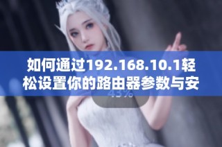 如何通过192.168.10.1轻松设置你的路由器参数与安全性