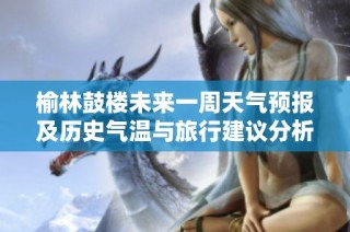 榆林鼓楼未来一周天气预报及历史气温与旅行建议分析