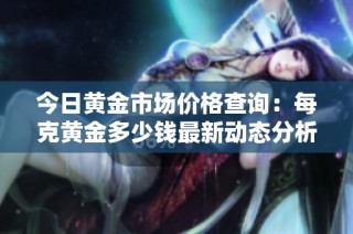 今日黄金市场价格查询：每克黄金多少钱最新动态分析