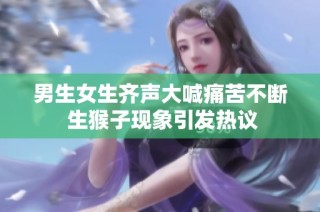 男生女生齐声大喊痛苦不断 生猴子现象引发热议