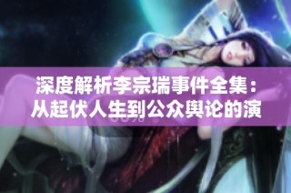 深度解析李宗瑞事件全集：从起伏人生到公众舆论的演变与反思
