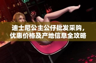 迪士尼公主公仔批发采购，优惠价格及产地信息全攻略
