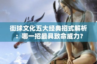 街球文化五大经典招式解析：哪一招最具致命威力？