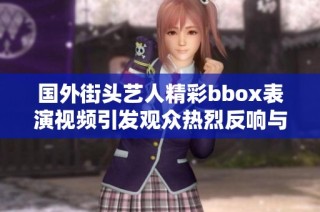 国外街头艺人精彩bbox表演视频引发观众热烈反响与讨论
