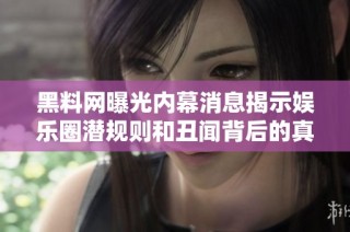 黑料网曝光内幕消息揭示娱乐圈潜规则和丑闻背后的真相