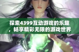 探索4399互动游戏的乐趣，畅享精彩无限的游戏世界体验