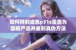 如何辨别成色p31s是否为国精产品并鉴别真伪方法