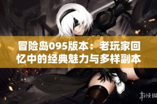 冒险岛095版本：老玩家回忆中的经典魅力与多样副本体验揭秘