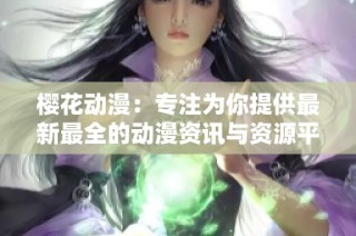 樱花动漫：专注为你提供最新最全的动漫资讯与资源平台