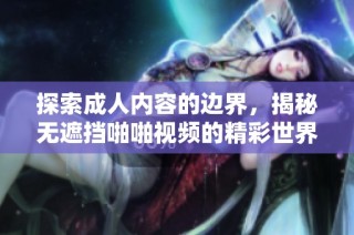 探索成人内容的边界，揭秘无遮挡啪啪视频的精彩世界与观影体验