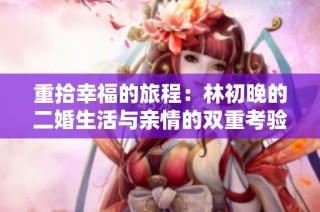 重拾幸福的旅程：林初晚的二婚生活与亲情的双重考验