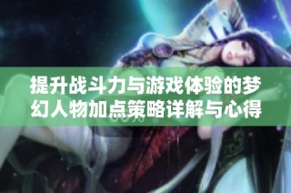 提升战斗力与游戏体验的梦幻人物加点策略详解与心得分享