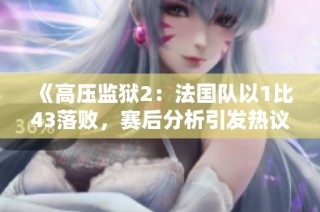 《高压监狱2：法国队以1比43落败，赛后分析引发热议》
