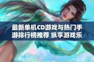 最新单机CD游戏与热门手游排行榜推荐 纵享游戏乐趣