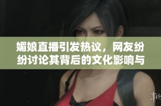 媚娘直播引发热议，网友纷纷讨论其背后的文化影响与社会现象