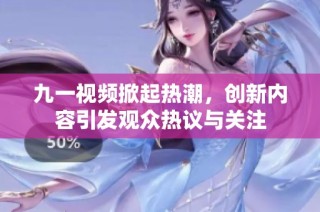 九一视频掀起热潮，创新内容引发观众热议与关注