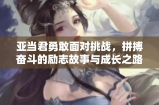 亚当君勇敢面对挑战，拼搏奋斗的励志故事与成长之路