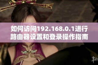如何访问192.168.0.1进行路由器设置和登录操作指南