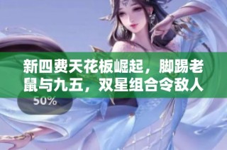 新四费天花板崛起，脚踢老鼠与九五，双星组合令敌人无可抵挡！